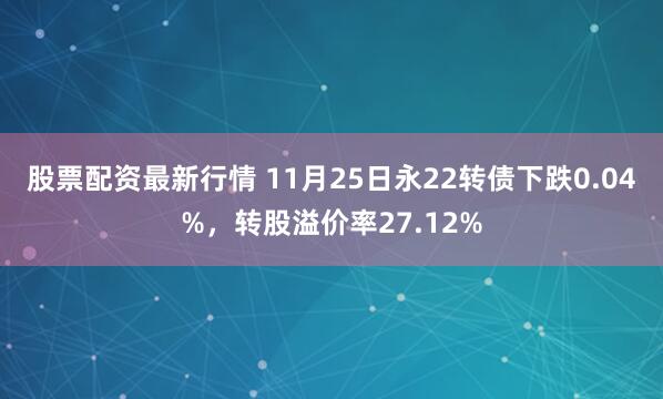 股票配资最新行情 11月25日永22转债下跌0.04%，转股溢价率27.12%