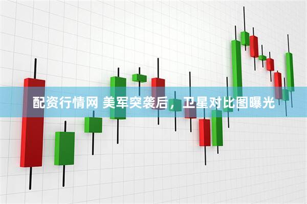 配资行情网 美军突袭后，卫星对比图曝光