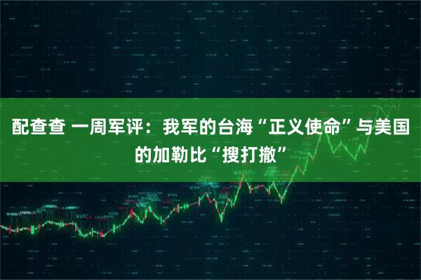 配查查 一周军评:我军的台海“正义使命”与美国的加勒比“搜打撤”