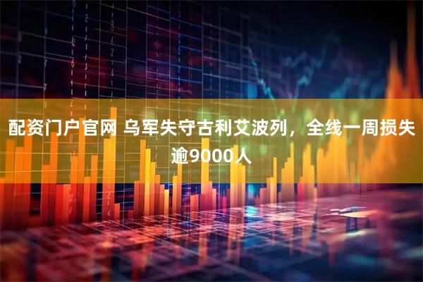 配资门户官网 乌军失守古利艾波列,全线一周损失逾9000人