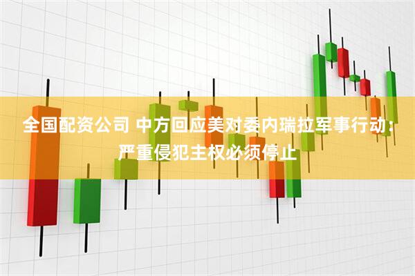 全国配资公司 中方回应美对委内瑞拉军事行动:严重侵犯主权必须停止