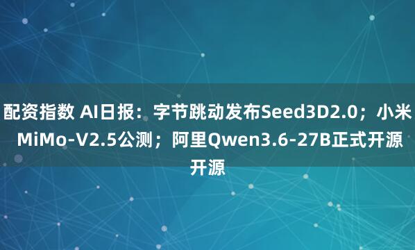 配资指数 AI日报：字节跳动发布Seed3D2.0；小米 MiMo-V2.5公测；阿里Qwen3.6-27B正式开源
