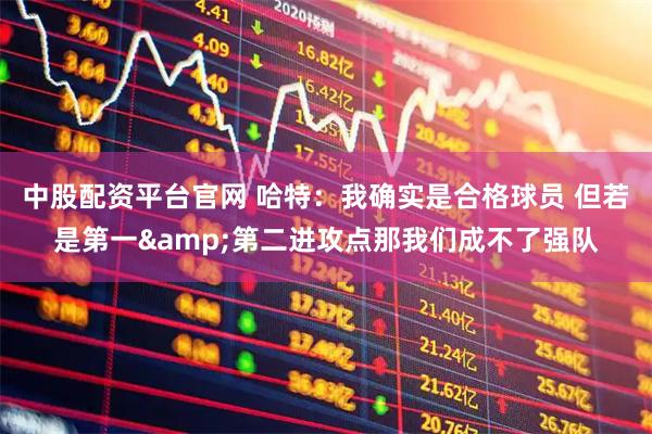 中股配资平台官网 哈特：我确实是合格球员 但若是第一&第二进攻点那我们成不了强队