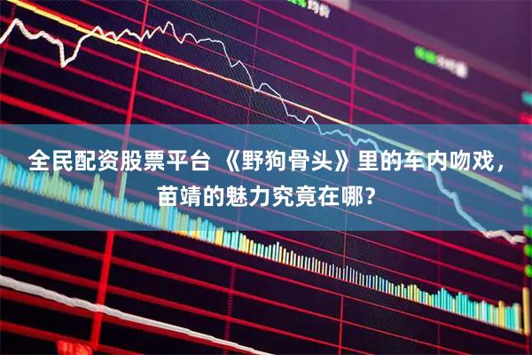全民配资股票平台 《野狗骨头》里的车内吻戏，苗靖的魅力究竟在哪？